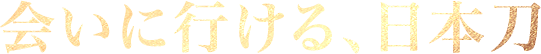 会いに行ける、日本刀