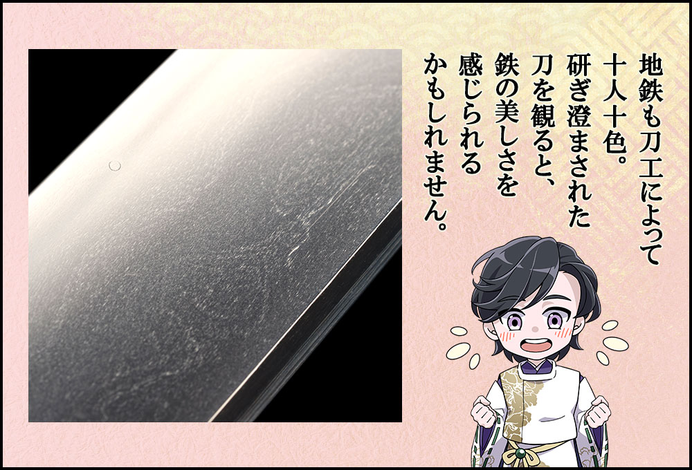 地鉄も刀工によって十人十色。研ぎ澄まされた刀を観ると、鉄の美しさを感じられるかもしれません。