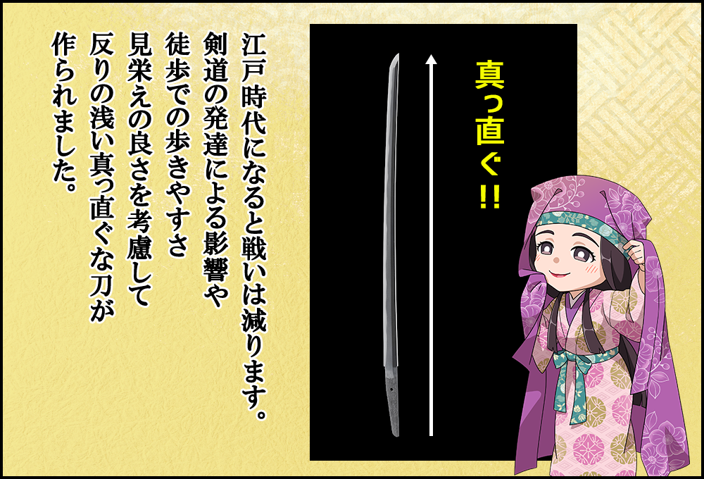 江戸時代になると戦いは減ります。剣道の発達による影響や、徒歩での歩きやすさ、見栄えの良さを考慮して、反りの浅い真っ直ぐな刀が作られました。