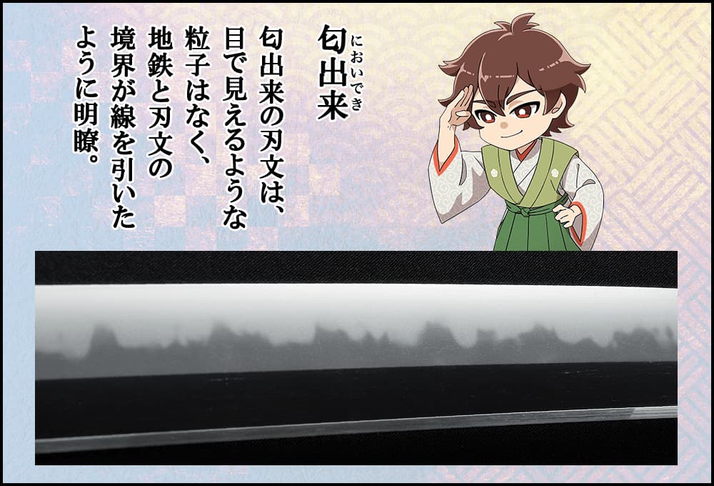 匂出来の刃文は、目で見えるような粒子はなく、地鉄と刃文の境界が線を引いた ように明瞭。