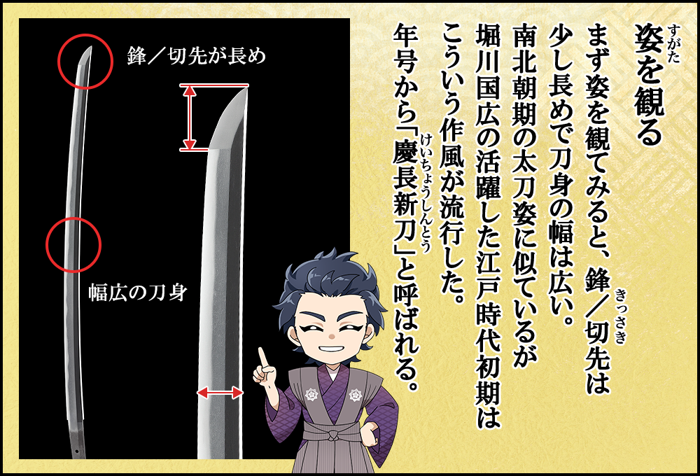 まず姿を観てみると、鋒／切先は少し長めで刀身の幅は広い。南北朝期の太刀姿に似ているが江戸時代初期はこういう作風が流行した。年号から「慶長新刀」と呼ばれる。