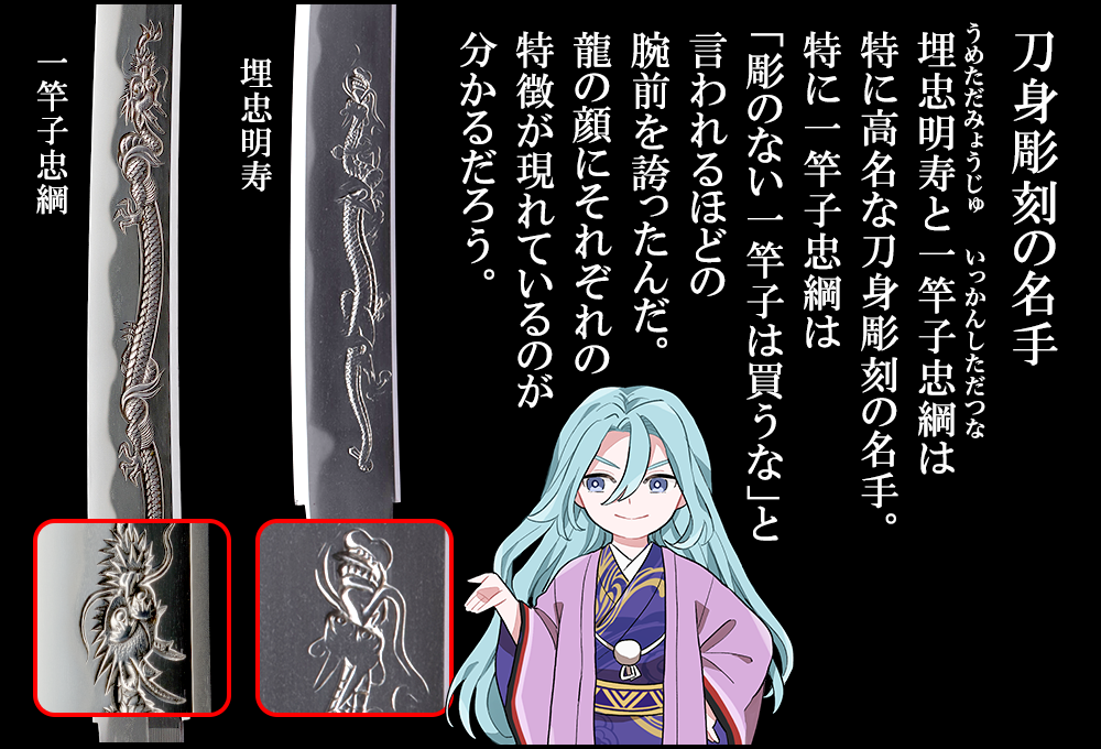 埋忠明寿と一竿子忠綱は特に高名な刀身彫刻の名手。特に一竿子忠綱は「彫のない一竿子は買うな」と言われるほどの腕前を誇ったんだ。龍の顔にそれぞれの特徴が現れているのが分かるだろう。